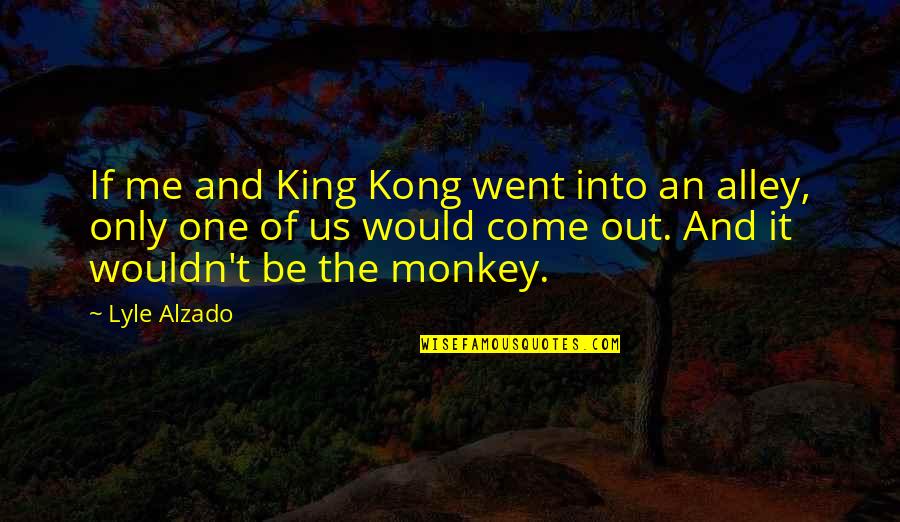 Lyle's Quotes By Lyle Alzado: If me and King Kong went into an Lyle's Quotes By Lyle Alzado: If me and King Kong went into an