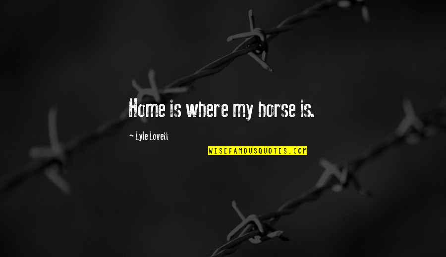 Lyle's Quotes By Lyle Lovett: Home is where my horse is. Lyle's Quotes By Lyle Lovett: Home is where my horse is.