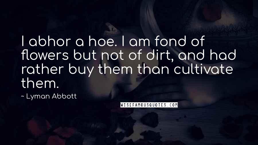 Lyman Abbott quotes: I abhor a hoe. I am fond of flowers but not of dirt, and had rather buy them than cultivate them.