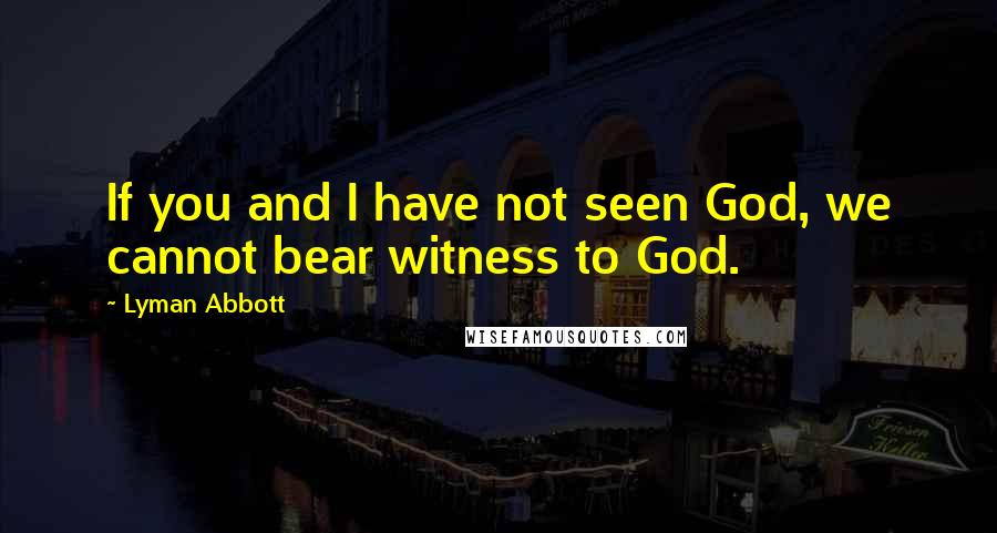 Lyman Abbott quotes: If you and I have not seen God, we cannot bear witness to God.