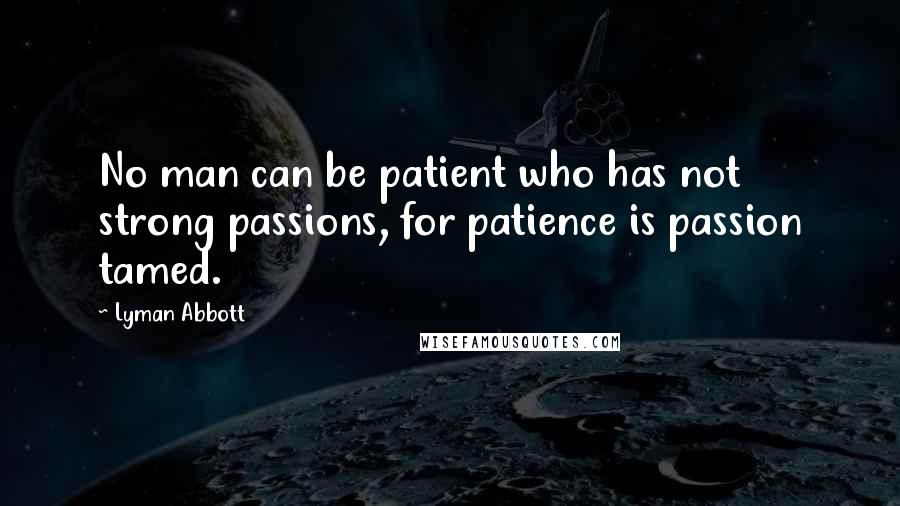Lyman Abbott quotes: No man can be patient who has not strong passions, for patience is passion tamed.