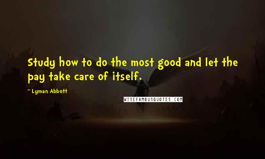 Lyman Abbott quotes: Study how to do the most good and let the pay take care of itself.