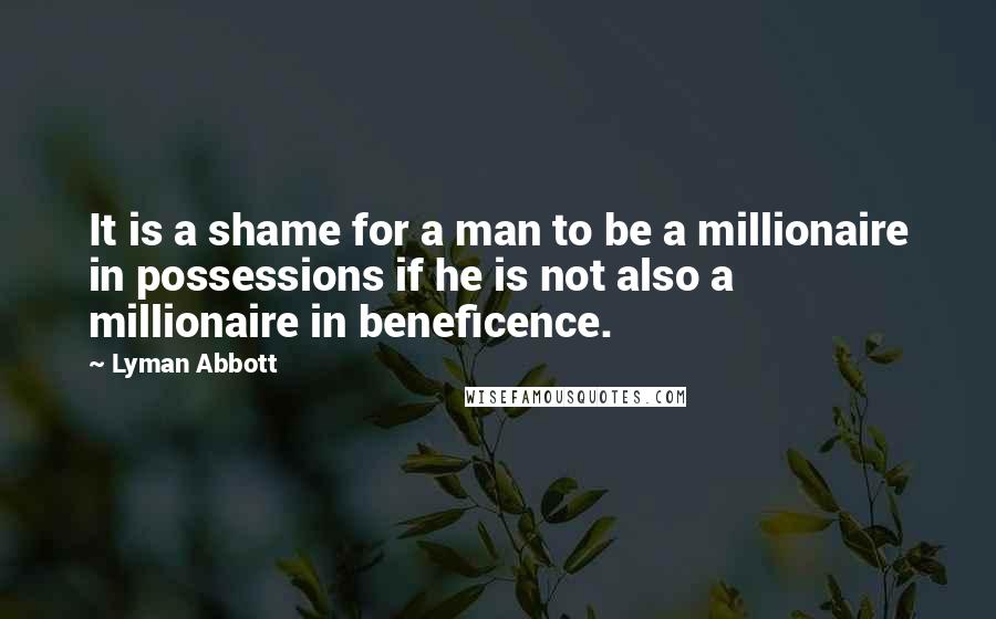 Lyman Abbott quotes: It is a shame for a man to be a millionaire in possessions if he is not also a millionaire in beneficence.