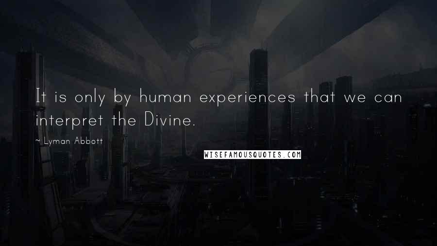 Lyman Abbott quotes: It is only by human experiences that we can interpret the Divine.