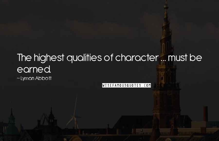 Lyman Abbott quotes: The highest qualities of character ... must be earned.