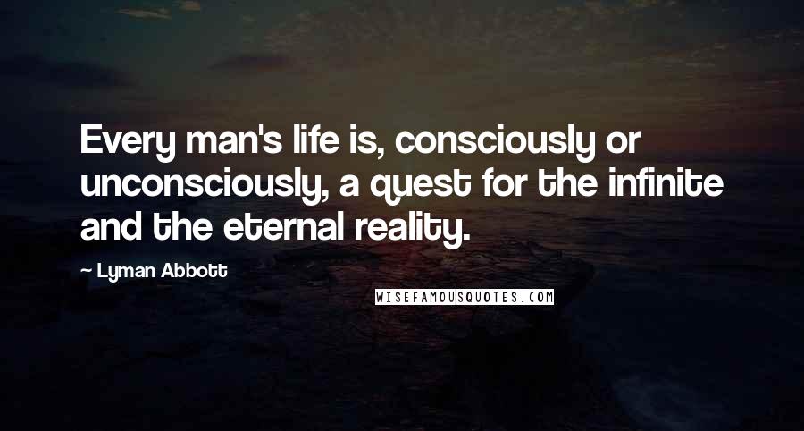 Lyman Abbott quotes: Every man's life is, consciously or unconsciously, a quest for the infinite and the eternal reality. Lyman Abbott quotes: Every man's life is, consciously or unconsciously, a quest for the infinite and the eternal reality.