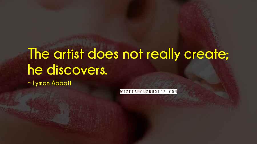 Lyman Abbott quotes: The artist does not really create; he discovers.