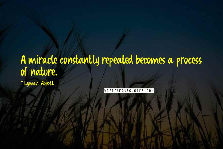 Lyman Abbott quotes: A miracle constantly repeated becomes a process of nature.