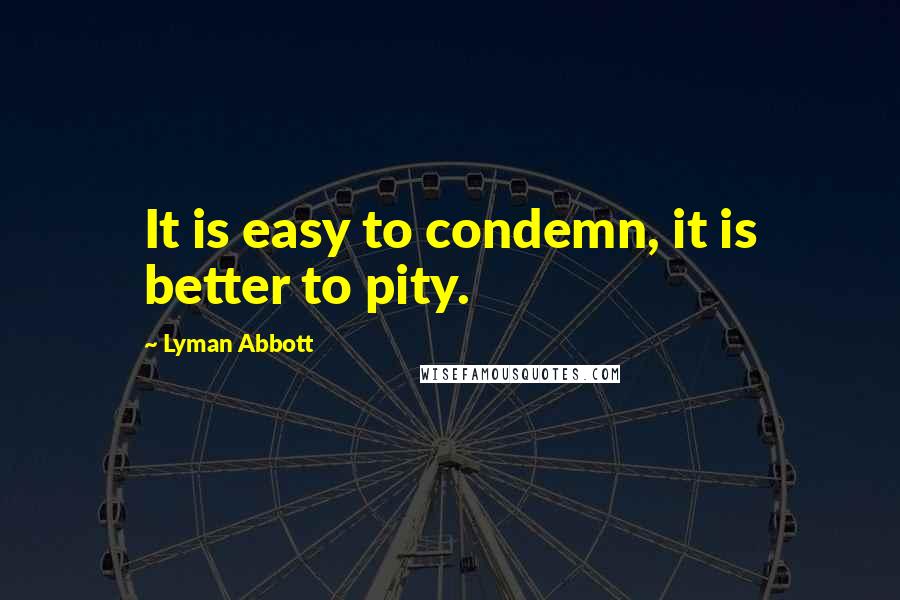 Lyman Abbott quotes: It is easy to condemn, it is better to pity.