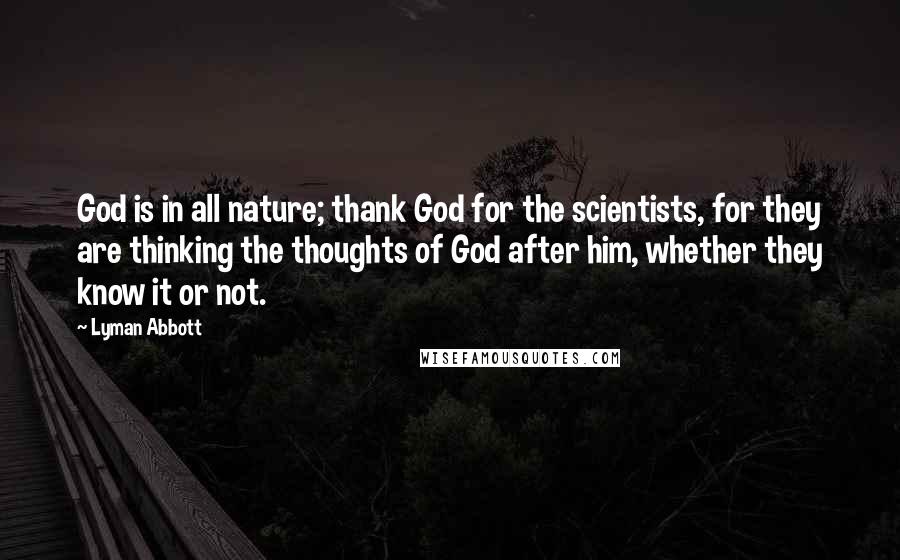 Lyman Abbott quotes: God is in all nature; thank God for the scientists, for they are thinking the thoughts of God after him, whether they know it or not. Lyman Abbott quotes: God is in all nature; thank God for the scientists, for they are thinking the thoughts of God after him, whether they know it or not.