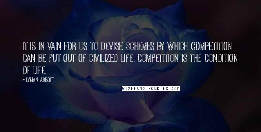 Lyman Abbott quotes: It is in vain for us to devise schemes by which competition can be put out of civilized life. Competition is the condition of life. Lyman Abbott quotes: It is in vain for us to devise schemes by which competition can be put out of civilized life. Competition is the condition of life.