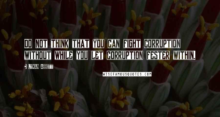 Lyman Abbott quotes: Do not think that you can fight corruption without while you let corruption fester within.