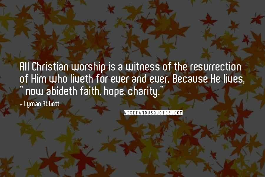 Lyman Abbott quotes: All Christian worship is a witness of the resurrection of Him who liveth for ever and ever. Because He lives, "now abideth faith, hope, charity." Lyman Abbott quotes: All Christian worship is a witness of the resurrection of Him who liveth for ever and ever. Because He lives, "now abideth faith, hope, charity."