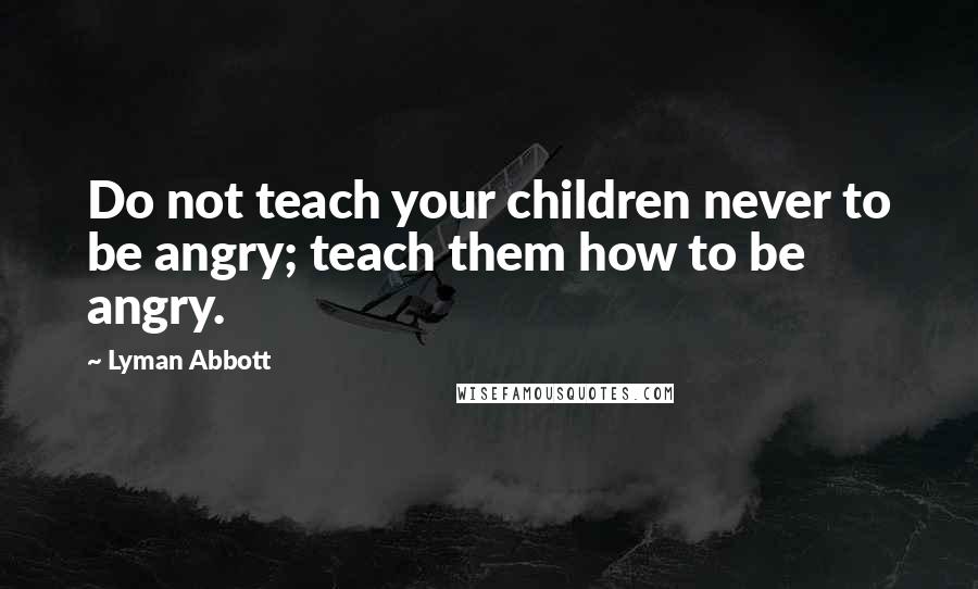 Lyman Abbott quotes: Do not teach your children never to be angry; teach them how to be angry.