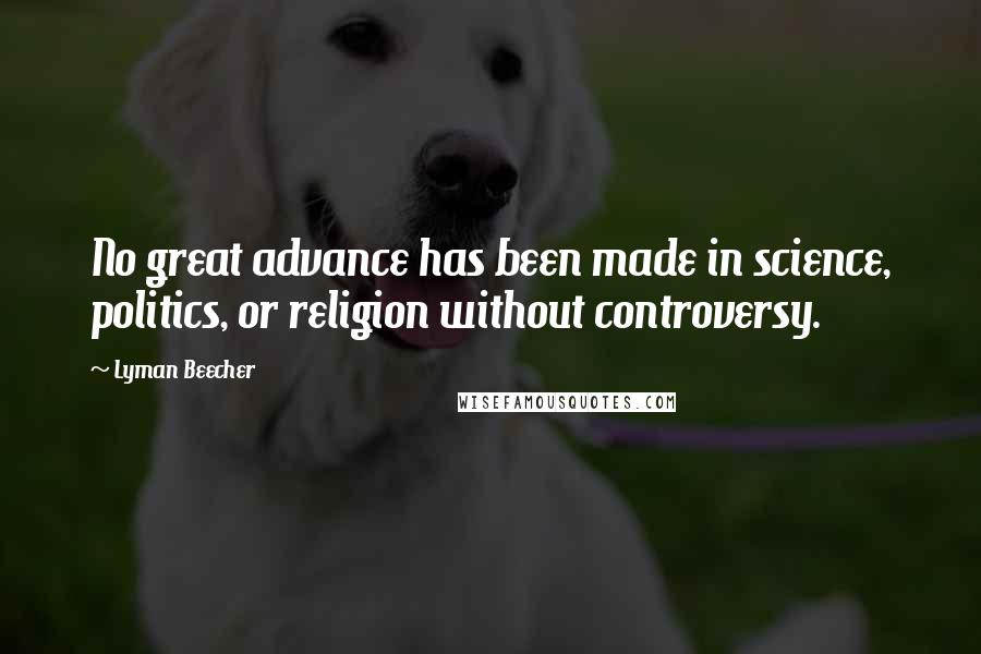 Lyman Beecher quotes: No great advance has been made in science, politics, or religion without controversy.