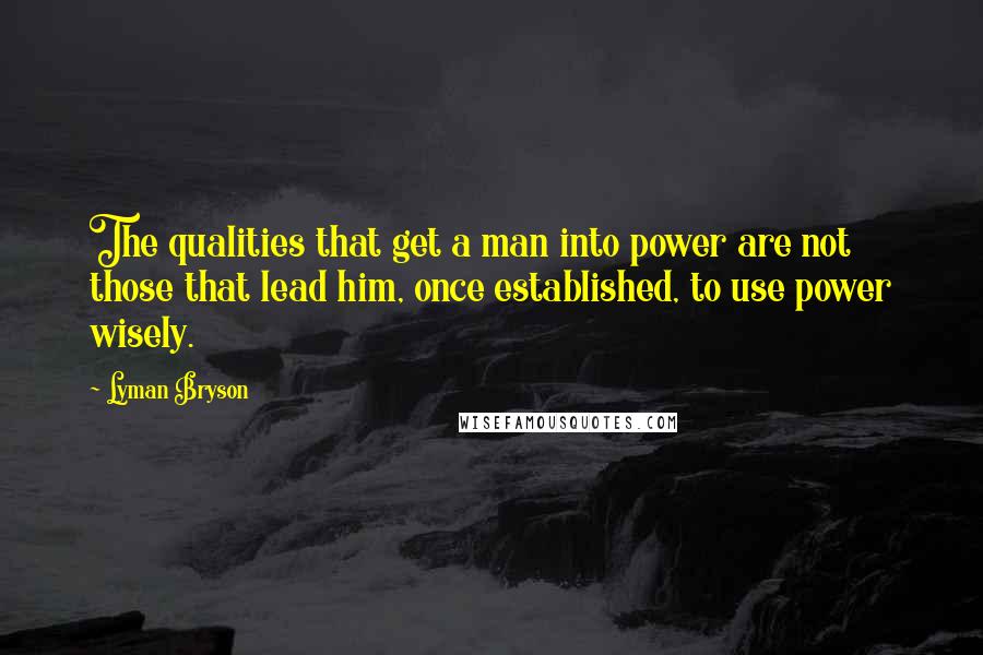 Lyman Bryson quotes: The qualities that get a man into power are not those that lead him, once established, to use power wisely. Lyman Bryson quotes: The qualities that get a man into power are not those that lead him, once established, to use power wisely.