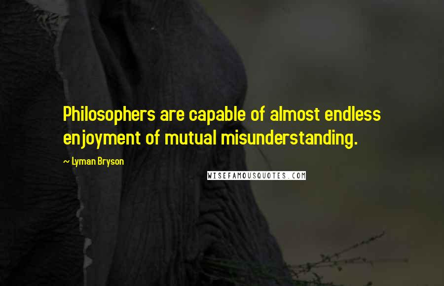 Lyman Bryson quotes: Philosophers are capable of almost endless enjoyment of mutual misunderstanding.