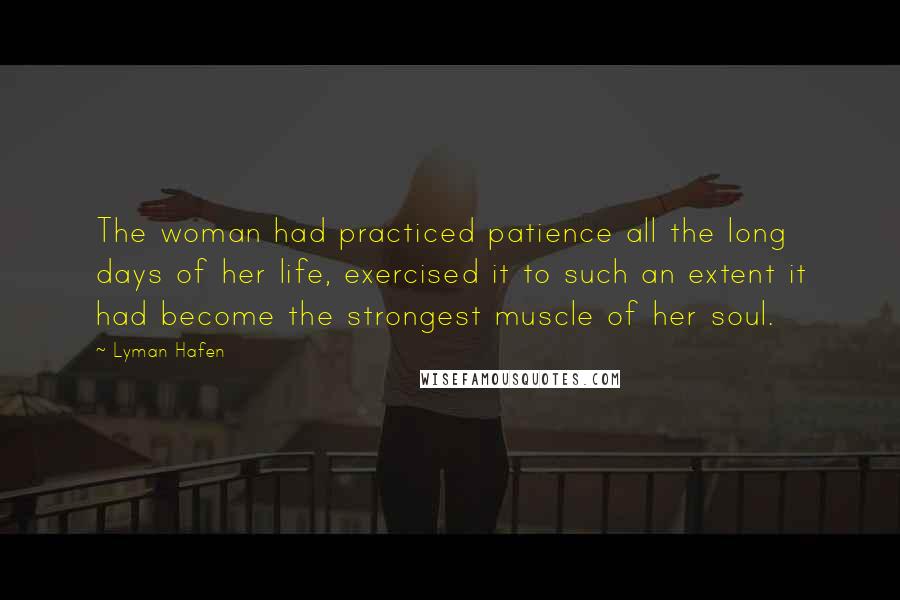 Lyman Hafen quotes: The woman had practiced patience all the long days of her life, exercised it to such an extent it had become the strongest muscle of her soul.