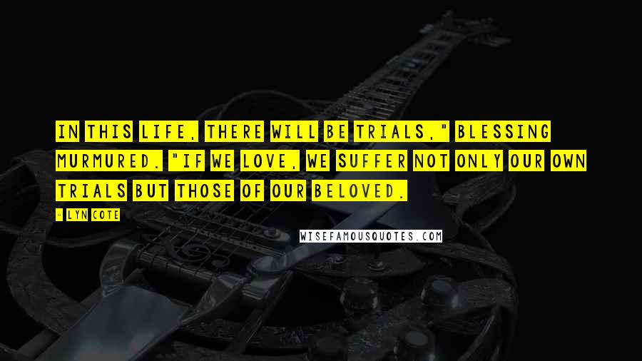 Lyn Cote quotes: In this life, there will be trials," Blessing murmured. "If we love, we suffer not only our own trials but those of our beloved.