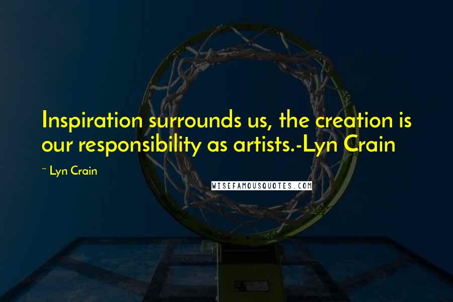 Lyn Crain quotes: Inspiration surrounds us, the creation is our responsibility as artists.-Lyn Crain