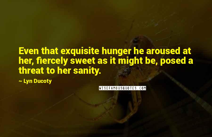 Lyn Ducoty quotes: Even that exquisite hunger he aroused at her, fiercely sweet as it might be, posed a threat to her sanity.