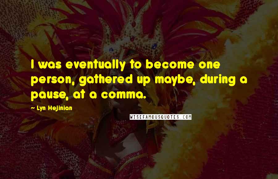 Lyn Hejinian quotes: I was eventually to become one person, gathered up maybe, during a pause, at a comma.