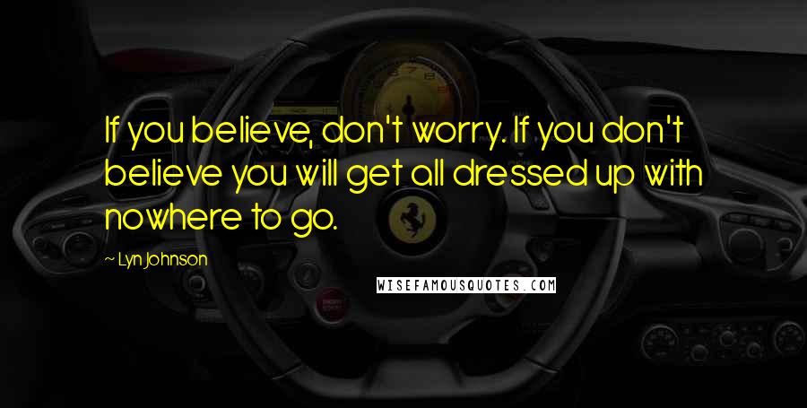 Lyn Johnson quotes: If you believe, don't worry. If you don't believe you will get all dressed up with nowhere to go.