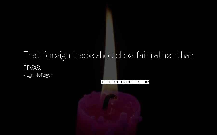 Lyn Nofziger quotes: That foreign trade should be fair rather than free.