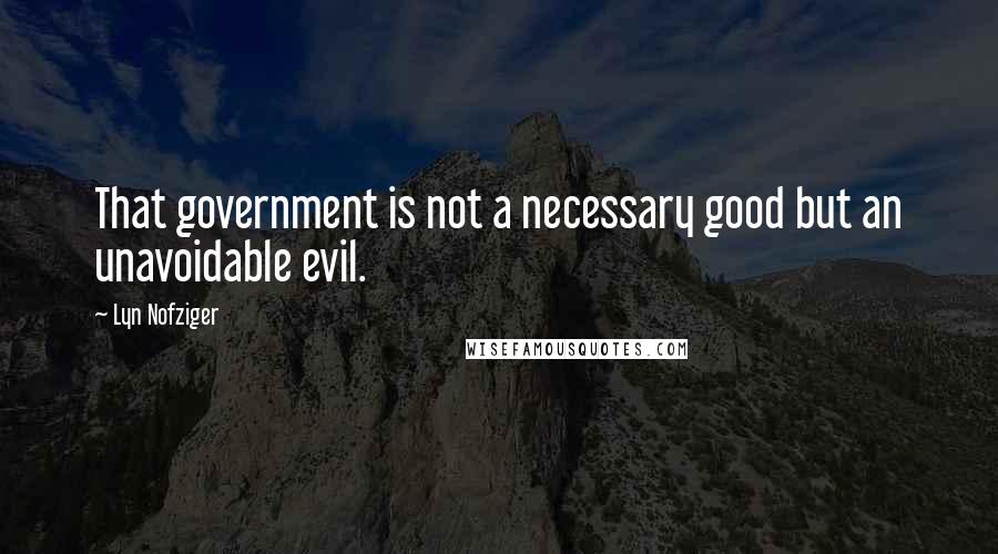Lyn Nofziger quotes: That government is not a necessary good but an unavoidable evil.