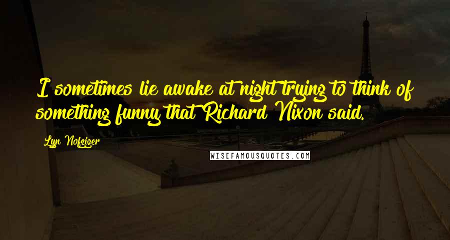 Lyn Nofziger quotes: I sometimes lie awake at night trying to think of something funny that Richard Nixon said.