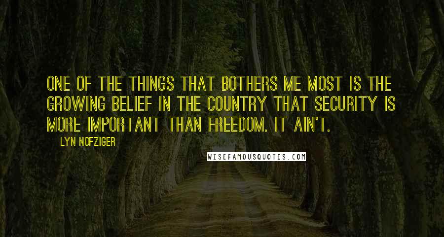 Lyn Nofziger quotes: One of the things that bothers me most is the growing belief in the country that security is more important than freedom. It ain't.