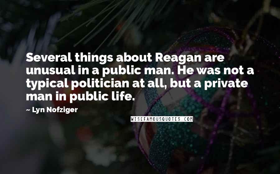 Lyn Nofziger quotes: Several things about Reagan are unusual in a public man. He was not a typical politician at all, but a private man in public life.