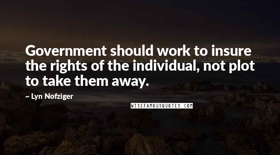 Lyn Nofziger quotes: Government should work to insure the rights of the individual, not plot to take them away.