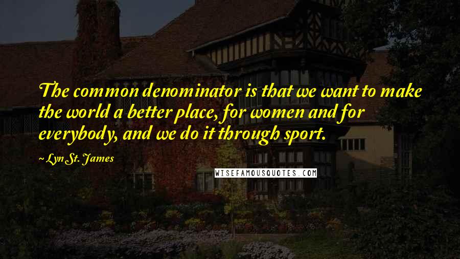 Lyn St. James quotes: The common denominator is that we want to make the world a better place, for women and for everybody, and we do it through sport.