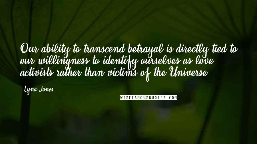 Lyna Jones quotes: Our ability to transcend betrayal is directly tied to our willingness to identify ourselves as love activists rather than victims of the Universe.