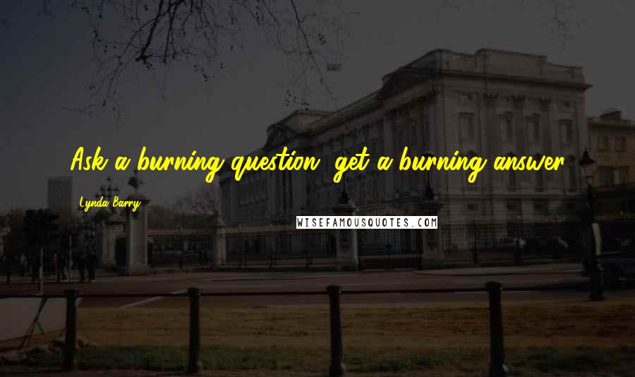 Lynda Barry quotes: Ask a burning question, get a burning answer