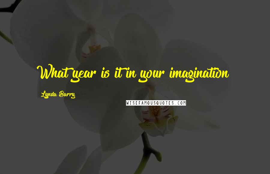 Lynda Barry quotes: What year is it in your imagination?