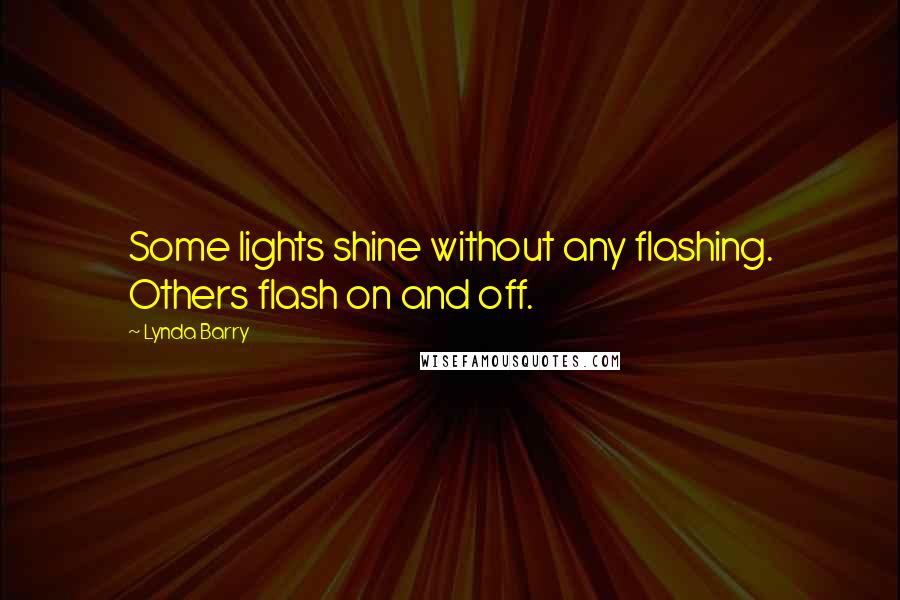 Lynda Barry quotes: Some lights shine without any flashing. Others flash on and off.