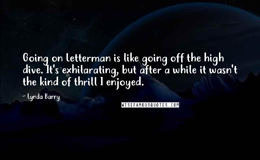 Lynda Barry quotes: Going on Letterman is like going off the high dive. It's exhilarating, but after a while it wasn't the kind of thrill I enjoyed.