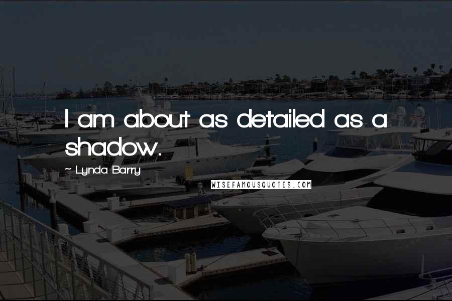 Lynda Barry quotes: I am about as detailed as a shadow.