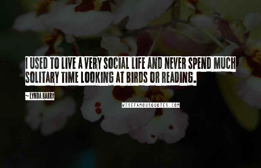 Lynda Barry quotes: I used to live a very social life and never spend much solitary time looking at birds or reading.
