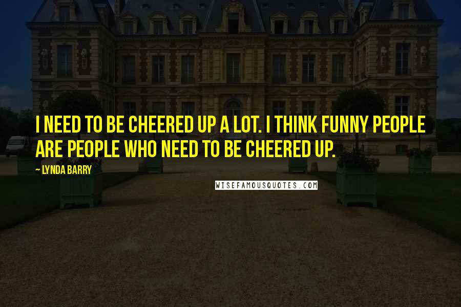 Lynda Barry quotes: I need to be cheered up a lot. I think funny people are people who need to be cheered up.