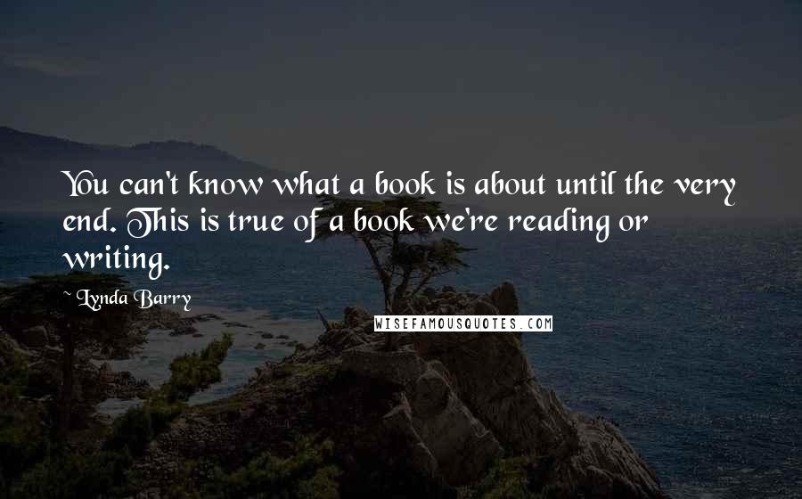 Lynda Barry quotes: You can't know what a book is about until the very end. This is true of a book we're reading or writing.