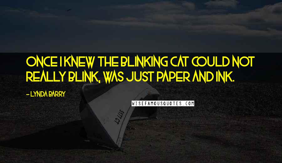 Lynda Barry quotes: Once i knew the blinking cat could not really blink, was just paper and ink.