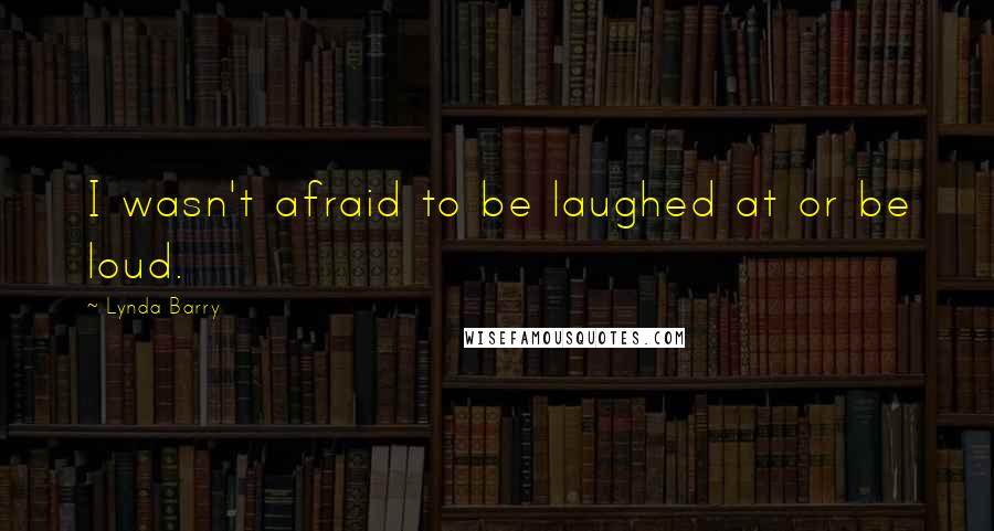 Lynda Barry quotes: I wasn't afraid to be laughed at or be loud.