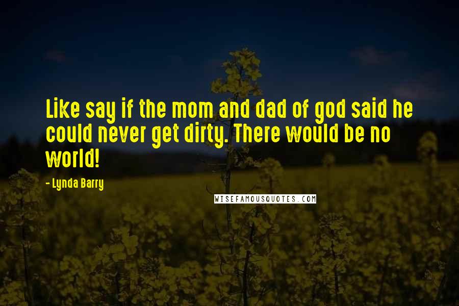 Lynda Barry quotes: Like say if the mom and dad of god said he could never get dirty. There would be no world!
