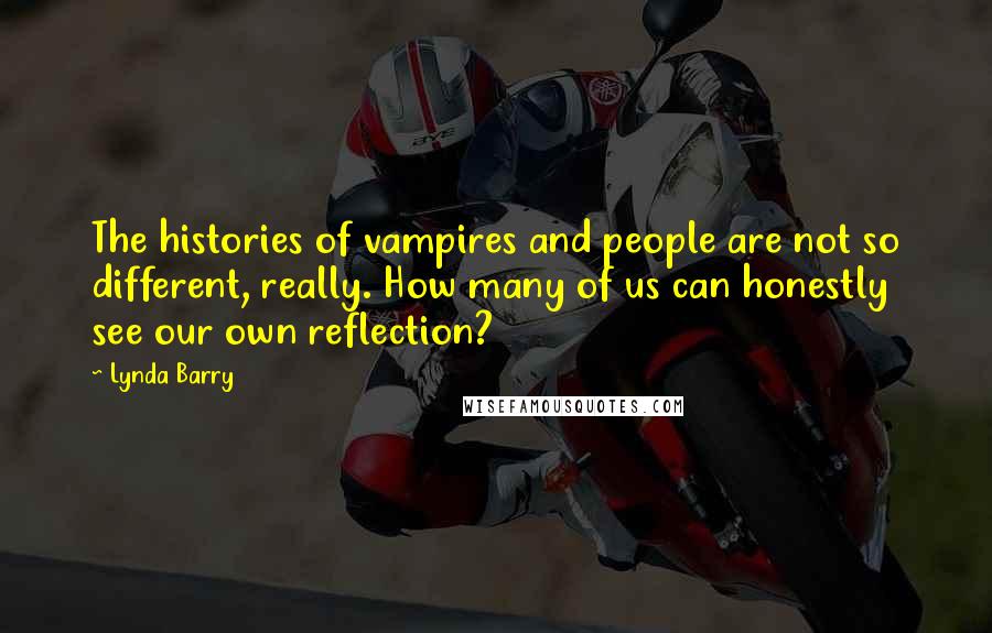 Lynda Barry quotes: The histories of vampires and people are not so different, really. How many of us can honestly see our own reflection?