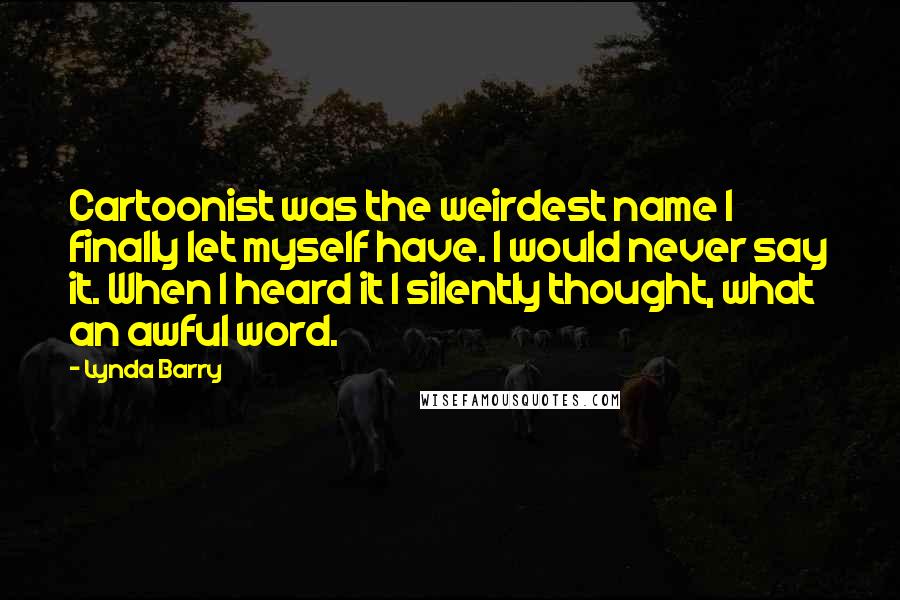 Lynda Barry quotes: Cartoonist was the weirdest name I finally let myself have. I would never say it. When I heard it I silently thought, what an awful word.