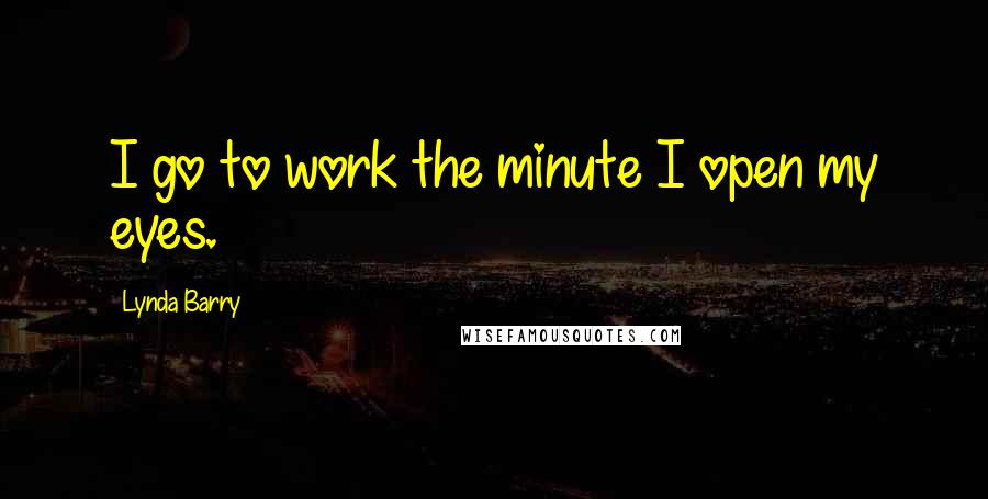 Lynda Barry quotes: I go to work the minute I open my eyes.