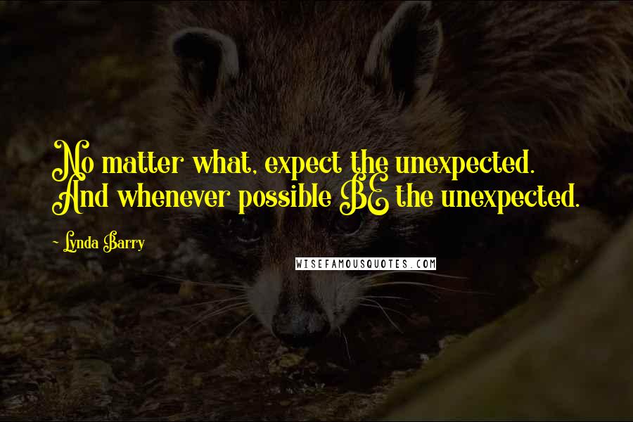 Lynda Barry quotes: No matter what, expect the unexpected. And whenever possible BE the unexpected.